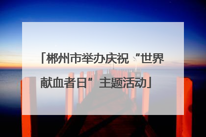 郴州市举办庆祝“世界献血者日”主题活动