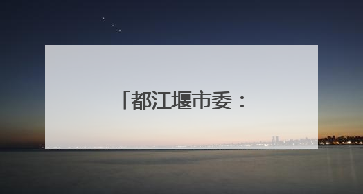 都江堰市委：坚决拥护决定