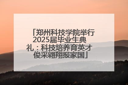 郑州科技学院举行2025届毕业生典礼：科技培养育英才 俊采翱翔报家国