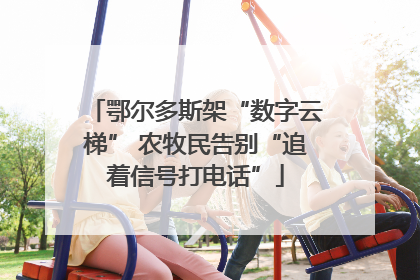 鄂尔多斯架“数字云梯” 农牧民告别“追着信号打电话”