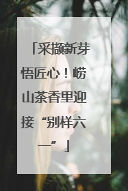 采撷新芽悟匠心！崂山茶香里迎接“别样六一”