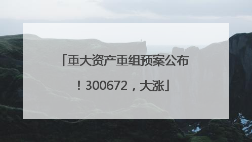 重大资产重组预案公布！300672，大涨