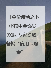 金价波动之下 小克重金饰受欢迎 专家提醒警惕“信用卡购金”
