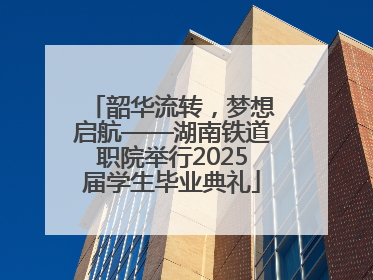 韶华流转，梦想启航——湖南铁道职院举行2025届学生毕业典礼