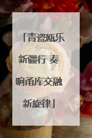 青瓷瓯乐新疆行 奏响甬库交融新旋律