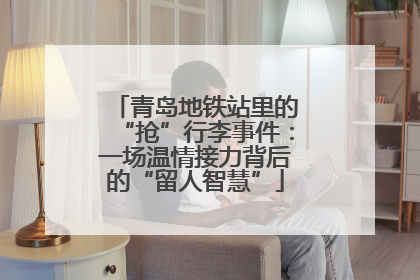 青岛地铁站里的“抢”行李事件：一场温情接力背后的“留人智慧”