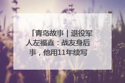青岛故事｜退役军人左福鑫：战友身后事，他用11年续写 “兄弟情”