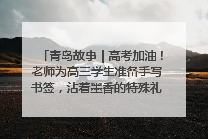 青岛故事｜高考加油！老师为高三学生准备手写书签，沾着墨香的特殊礼物有满满的祝福