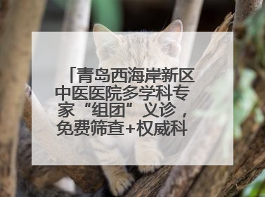 青岛西海岸新区中医医院多学科专家“组团”义诊，免费筛查+权威科普一站式