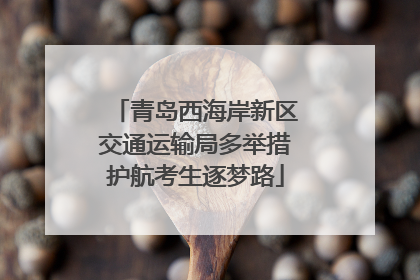 青岛西海岸新区交通运输局多举措护航考生逐梦路