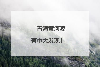 青海黄河源有重大发现