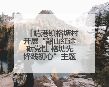 靖港镇格塘村开展“韶山红途砺党性 格塘先锋践初心”主题党日活动