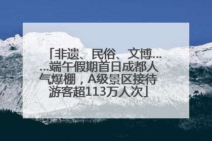 非遗、民俗、文博……端午假期首日成都人气爆棚，A级景区接待游客超113万人次