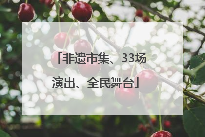 非遗市集、33场演出、全民舞台