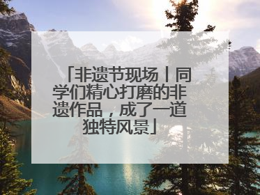 非遗节现场丨同学们精心打磨的非遗作品，成了一道独特风景