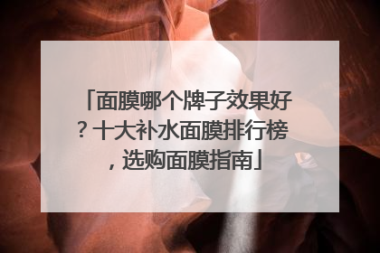 面膜哪个牌子效果好？十大补水面膜排行榜，选购面膜指南