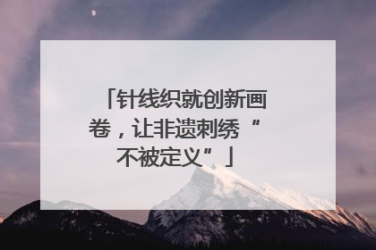针线织就创新画卷，让非遗刺绣“不被定义”