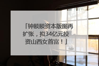 钟睒睒资本版图再扩张，拟34亿元投资山西女首富！