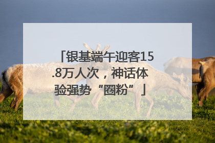 银基端午迎客15.8万人次，神话体验强势“圈粉”