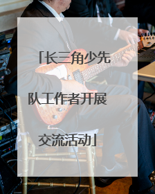 长三角少先队工作者开展交流活动