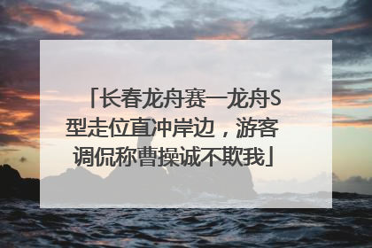 长春龙舟赛一龙舟S型走位直冲岸边，游客调侃称曹操诚不欺我