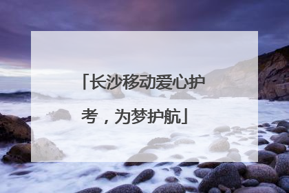 长沙移动爱心护考，为梦护航