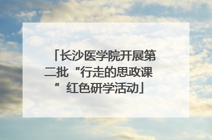 长沙医学院开展第二批“行走的思政课”红色研学活动