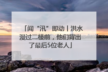 闻“汛”即动丨洪水漫过二楼前，他们背出了最后5位老人