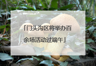 门头沟区将举办百余场活动过端午