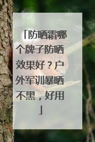 防晒霜哪个牌子防晒效果好？户外军训暴晒不黑，好用