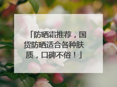 防晒霜推荐，国货防晒适合各种肤质，口碑不俗！
