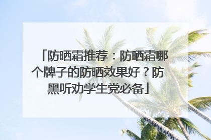 防晒霜推荐：防晒霜哪个牌子的防晒效果好？防黑听劝学生党必备