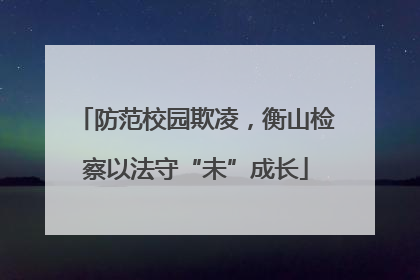 防范校园欺凌，衡山检察以法守“未”成长