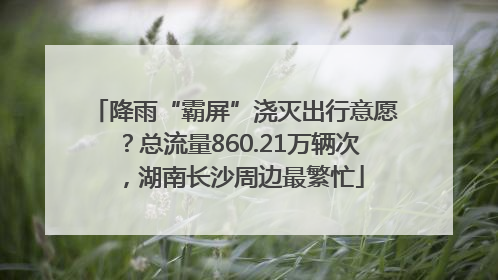 降雨“霸屏”浇灭出行意愿？总流量860.21万辆次，湖南长沙周边最繁忙
