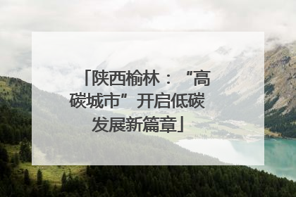 陕西榆林：“高碳城市”开启低碳发展新篇章