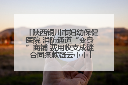 陕西铜川市妇幼保健医院 消防通道“变身”商铺 费用收支成谜 合同条款疑云重重
