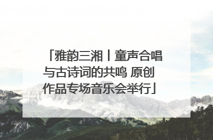 雅韵三湘丨童声合唱与古诗词的共鸣 原创作品专场音乐会举行