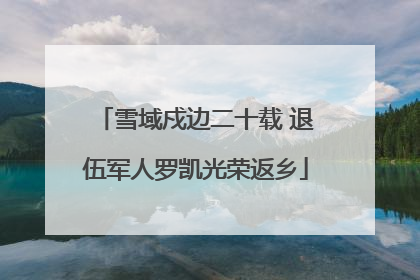 雪域戍边二十载 退伍军人罗凯光荣返乡