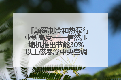 颠覆制冷和热泵行业新高度——信然压缩机推出节能30%以上磁悬浮中央空调和磁悬浮热泵