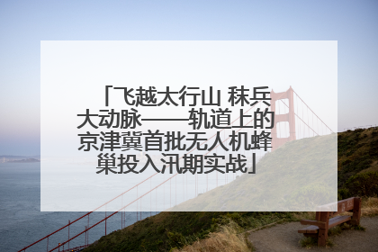 飞越太行山 秣兵大动脉——轨道上的京津冀首批无人机蜂巢投入汛期实战