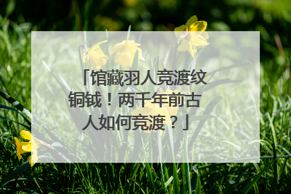 馆藏羽人竞渡纹铜钺！两千年前古人如何竞渡？