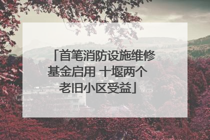 首笔消防设施维修基金启用 十堰两个老旧小区受益