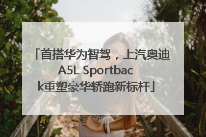 首搭华为智驾，上汽奥迪A5L Sportback重塑豪华轿跑新标杆