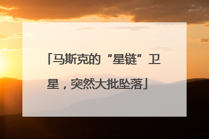 马斯克的“星链”卫星，突然大批坠落