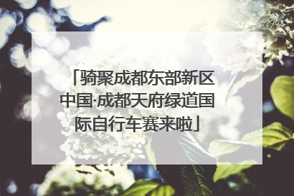 骑聚成都东部新区 中国·成都天府绿道国际自行车赛来啦
