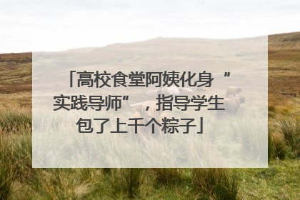 高校食堂阿姨化身“实践导师”，指导学生包了上千个粽子