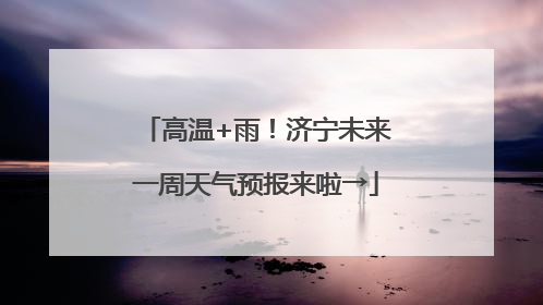 高温+雨！济宁未来一周天气预报来啦→