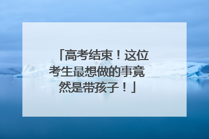 高考结束！这位考生最想做的事竟然是带孩子！