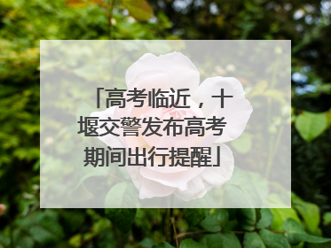 高考临近，十堰交警发布高考期间出行提醒