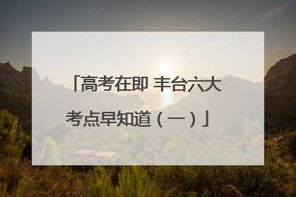 高考在即 丰台六大考点早知道（一）